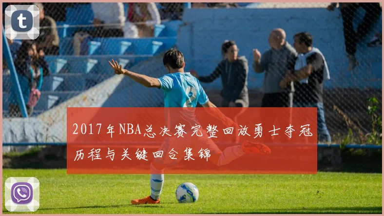 2017年NBA总决赛完整回放勇士夺冠历程与关键回合集锦