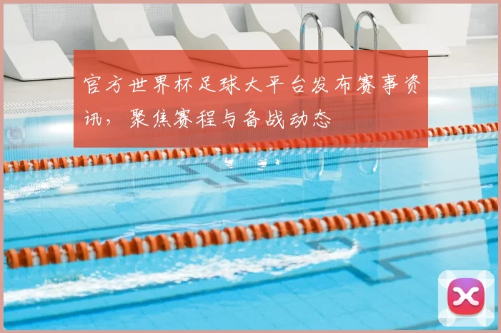 官方世界杯足球大平台发布赛事资讯,聚焦赛程与备战动态