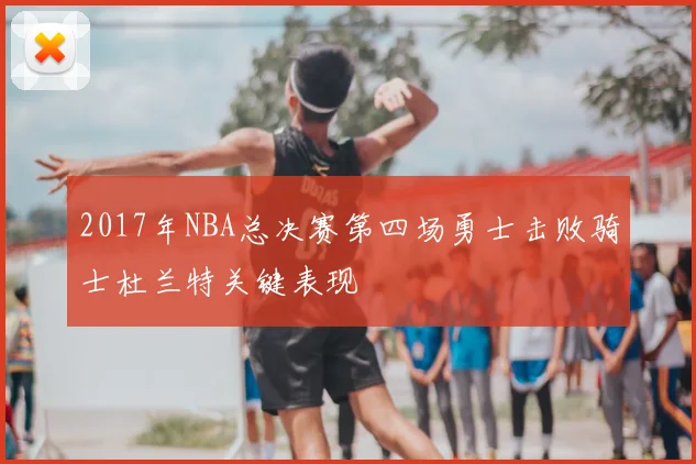 2017年NBA总决赛第四场勇士击败骑士杜兰特关键表现