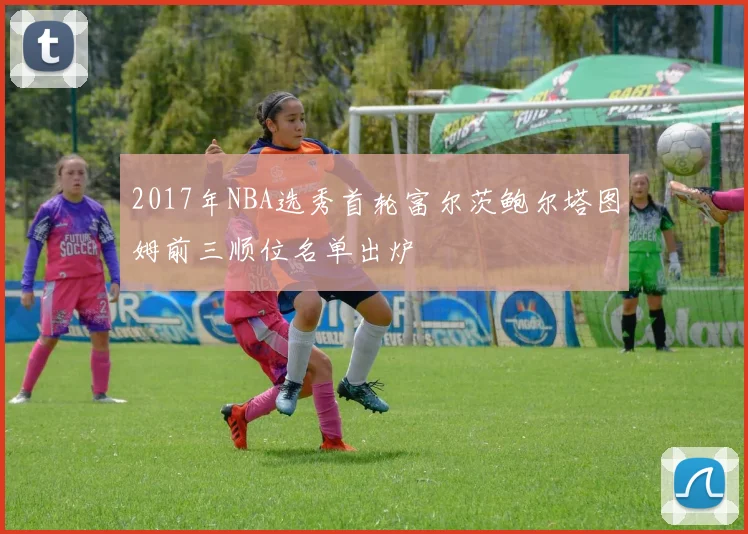 2017年NBA选秀首轮富尔茨鲍尔塔图姆前三顺位名单出炉