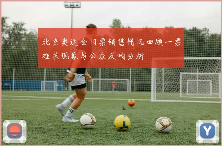 北京奥运会门票销售情况回顾一票难求现象与公众反响分析