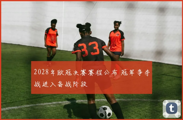 2028年欧冠决赛赛程公布 冠军争夺战进入备战阶段