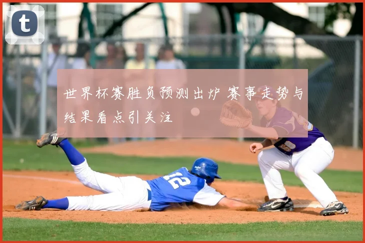 世界杯赛胜负预测出炉 赛事走势与结果看点引关注