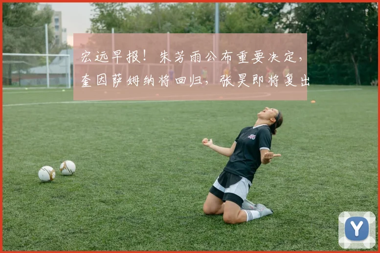宏远早报！朱芳雨公布重要决定，奎因萨姆纳将回归，张昊即将复出