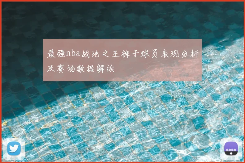 最强nba战地之王裤子球员表现分析及赛场数据解读