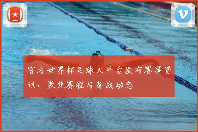 官方世界杯足球大平台发布赛事资讯,聚焦赛程与备战动态
