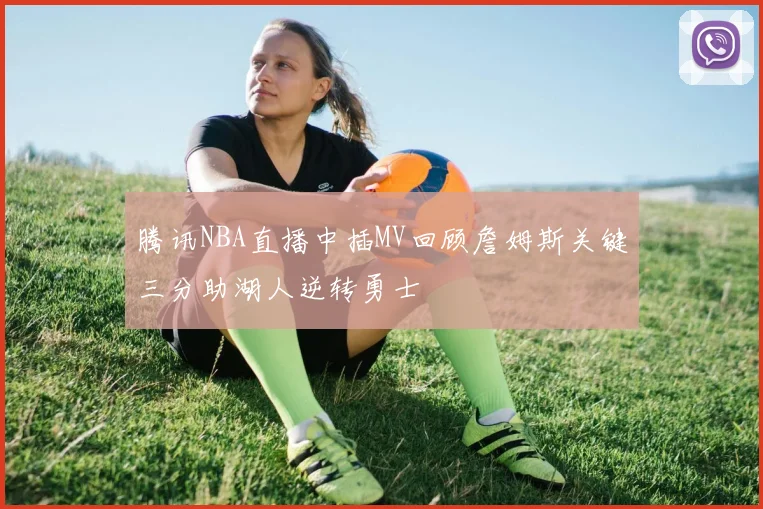腾讯NBA直播中插MV回顾詹姆斯关键三分助湖人逆转勇士