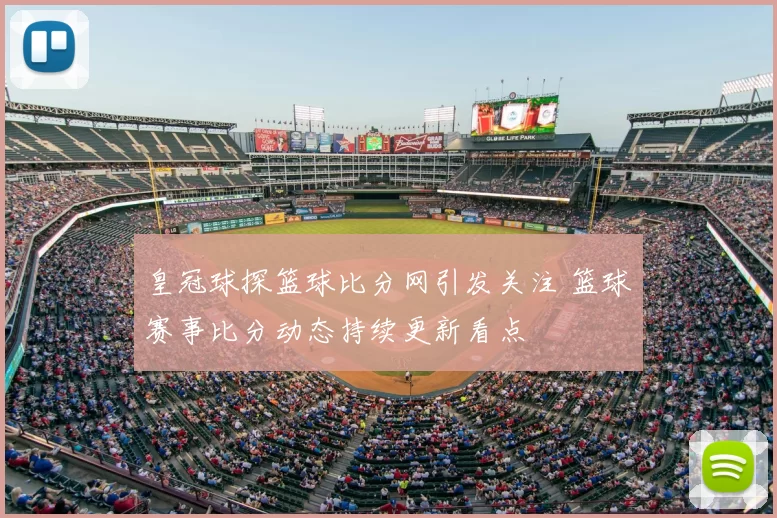皇冠球探篮球比分网引发关注 篮球赛事比分动态持续更新看点