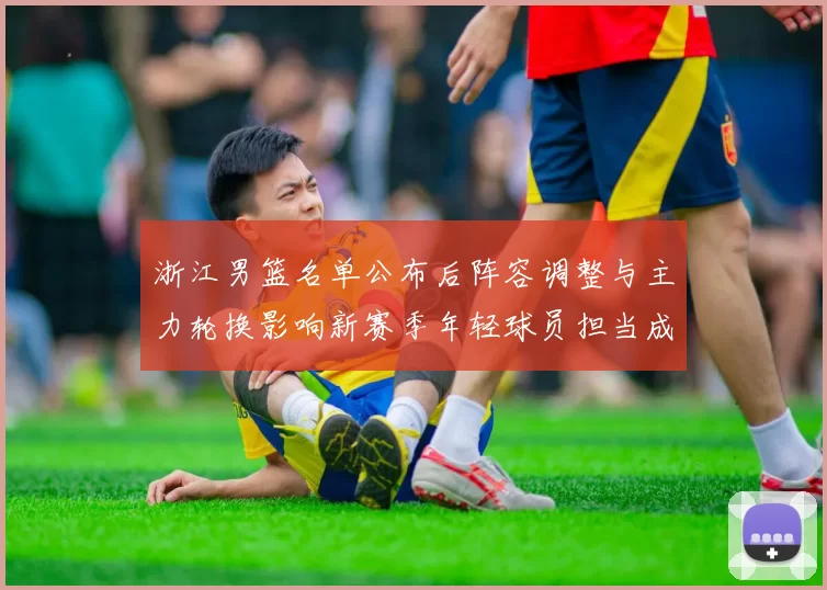 浙江男篮名单公布后阵容调整与主力轮换影响新赛季年轻球员担当成看点