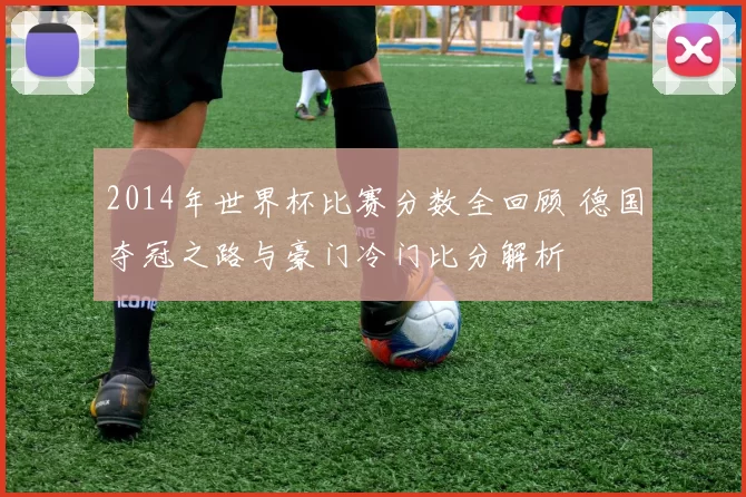 2014年世界杯比赛分数全回顾 德国夺冠之路与豪门冷门比分解析