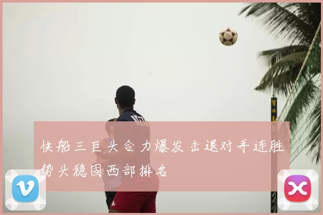快船三巨头合力爆发击退对手连胜势头稳固西部排名