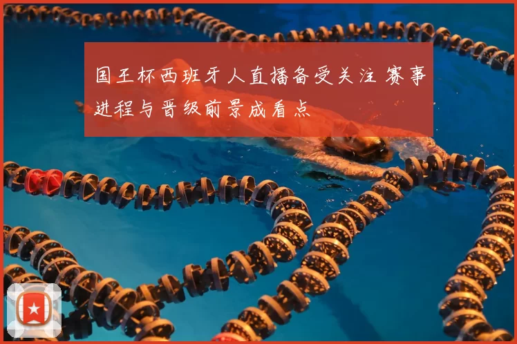 国王杯西班牙人直播备受关注 赛事进程与晋级前景成看点