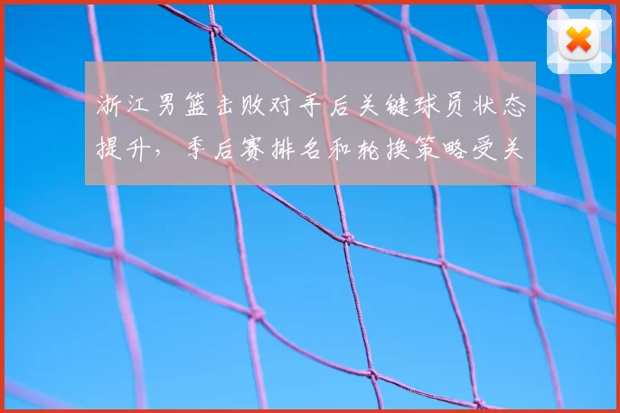 浙江男篮击败对手后关键球员状态提升，季后赛排名和轮换策略受关注