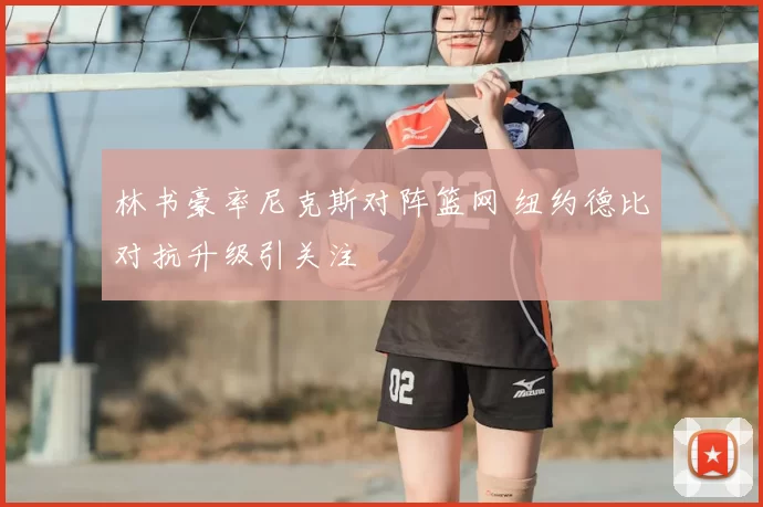 林书豪率尼克斯对阵篮网 纽约德比对抗升级引关注