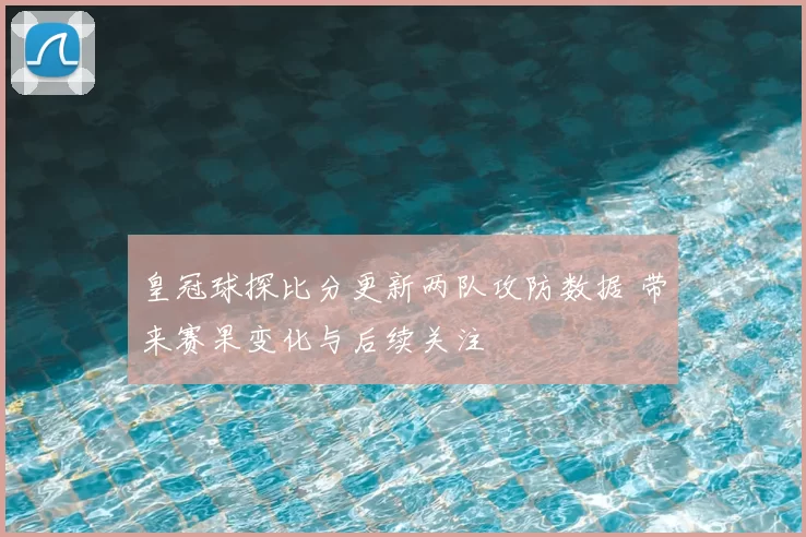 皇冠球探比分更新两队攻防数据 带来赛果变化与后续关注