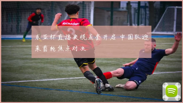 东亚杯直播央视五套开启 中国队迎来首轮焦点对决
