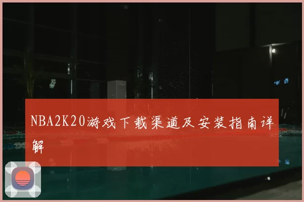 NBA2K20游戏下载渠道及安装指南详解