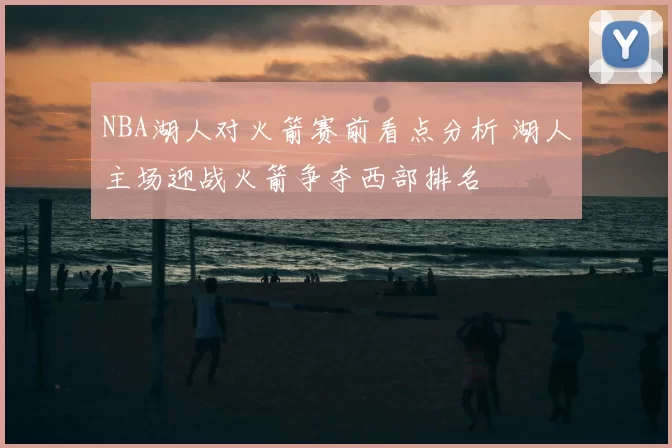 NBA湖人对火箭赛前看点分析 湖人主场迎战火箭争夺西部排名