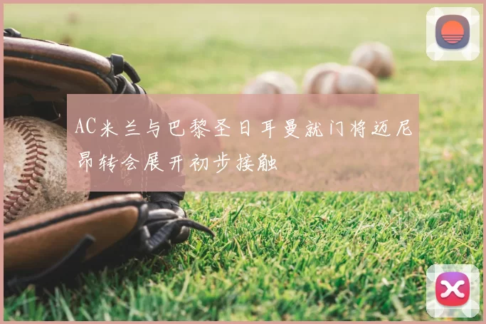 AC米兰与巴黎圣日耳曼就门将迈尼昂转会展开初步接触
