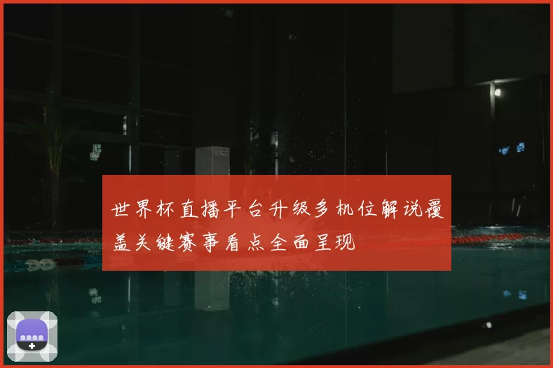 世界杯直播平台升级多机位解说覆盖关键赛事看点全面呈现