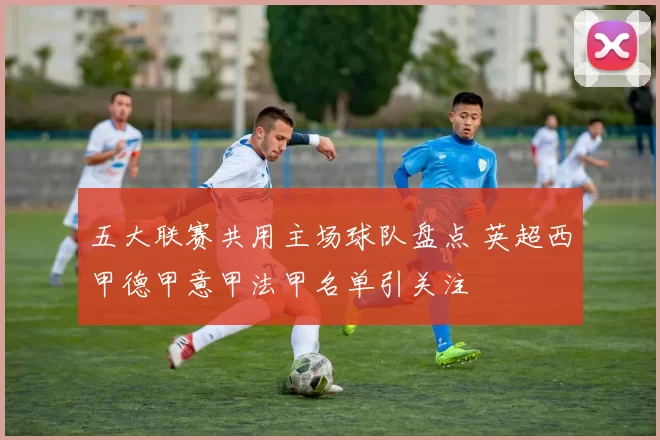 五大联赛共用主场球队盘点 英超西甲德甲意甲法甲名单引关注