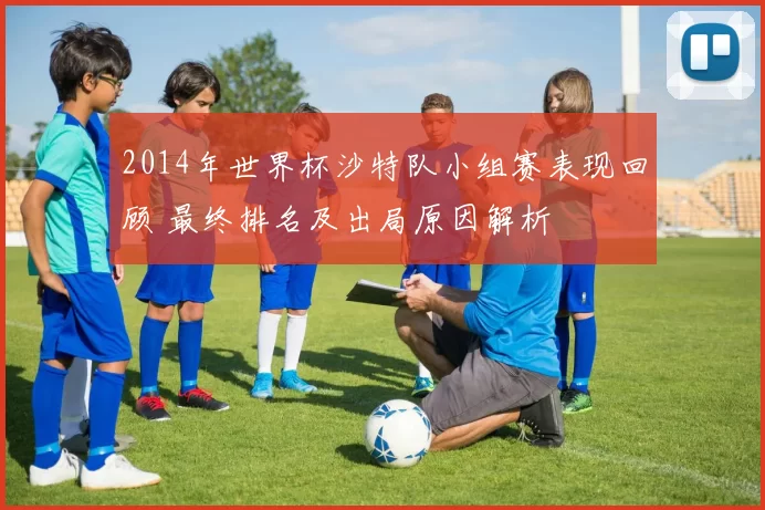2014年世界杯沙特队小组赛表现回顾 最终排名及出局原因解析