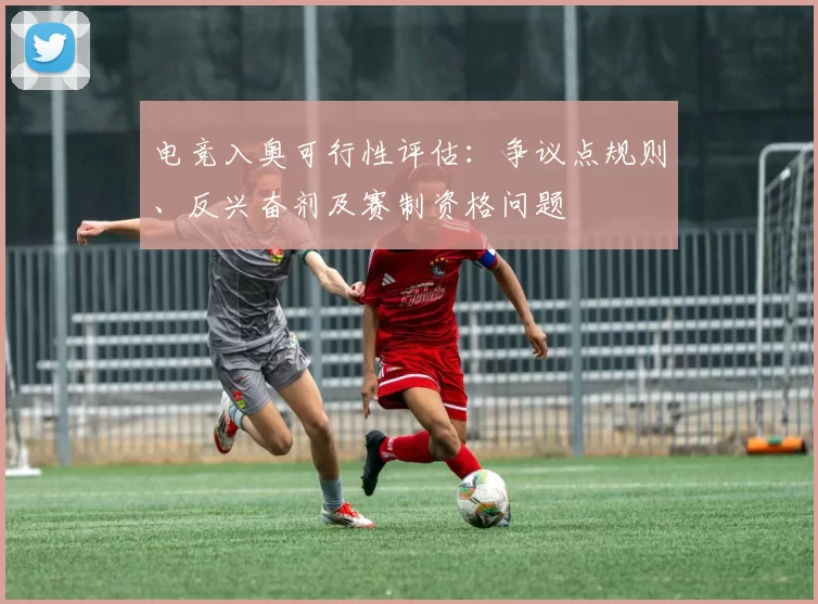电竞入奥可行性评估：争议点规则、反兴奋剂及赛制资格问题
