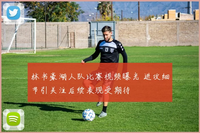 林书豪湖人队比赛视频曝光 进攻细节引关注后续表现受期待