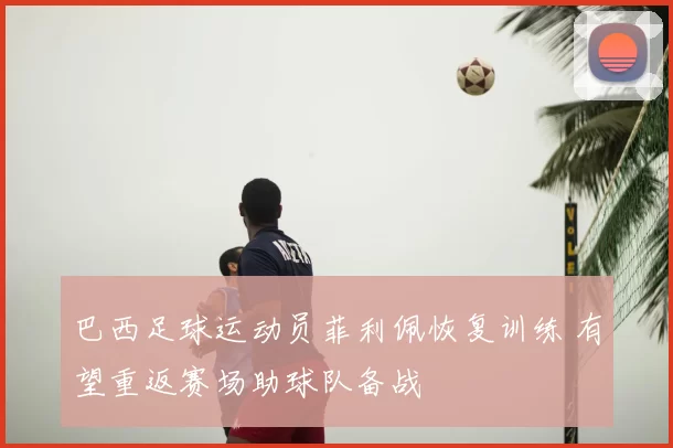 巴西足球运动员菲利佩恢复训练 有望重返赛场助球队备战