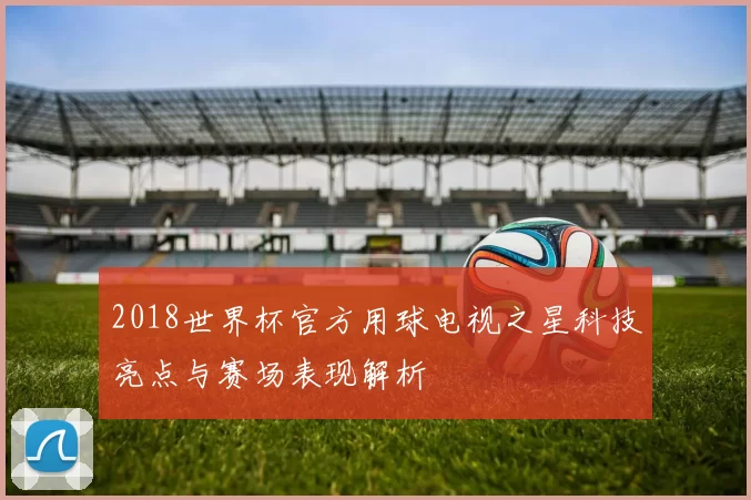 2018世界杯官方用球电视之星科技亮点与赛场表现解析