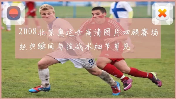 2008北京奥运会高清图片回顾赛场经典瞬间与技战术细节可见