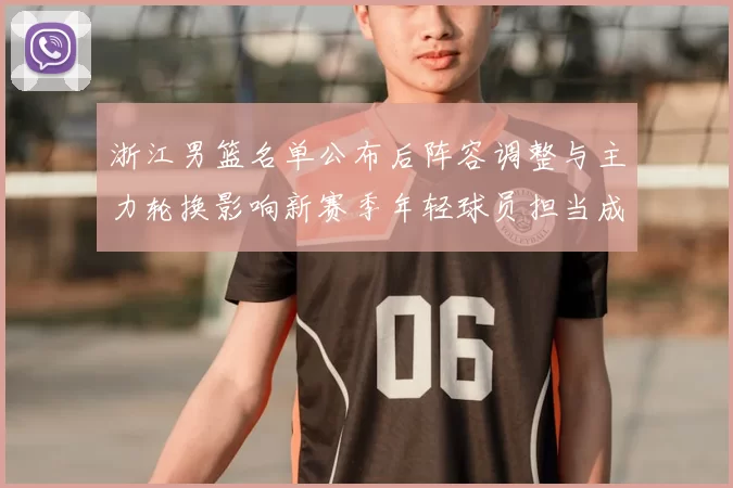 浙江男篮名单公布后阵容调整与主力轮换影响新赛季年轻球员担当成看点