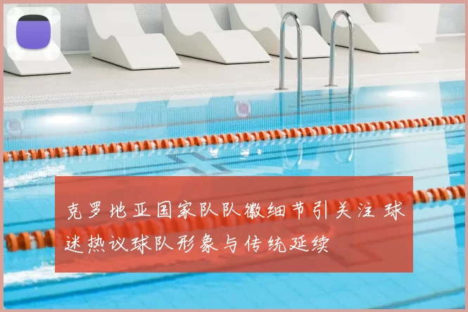 克罗地亚国家队队徽细节引关注 球迷热议球队形象与传统延续