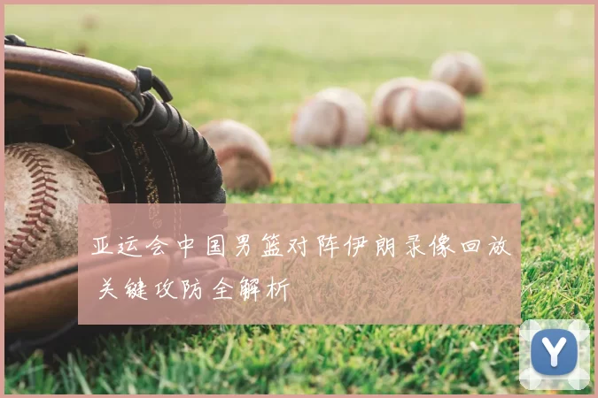 亚运会中国男篮对阵伊朗录像回放 关键攻防全解析