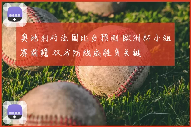 奥地利对法国比分预测 欧洲杯小组赛前瞻 双方防线成胜负关键