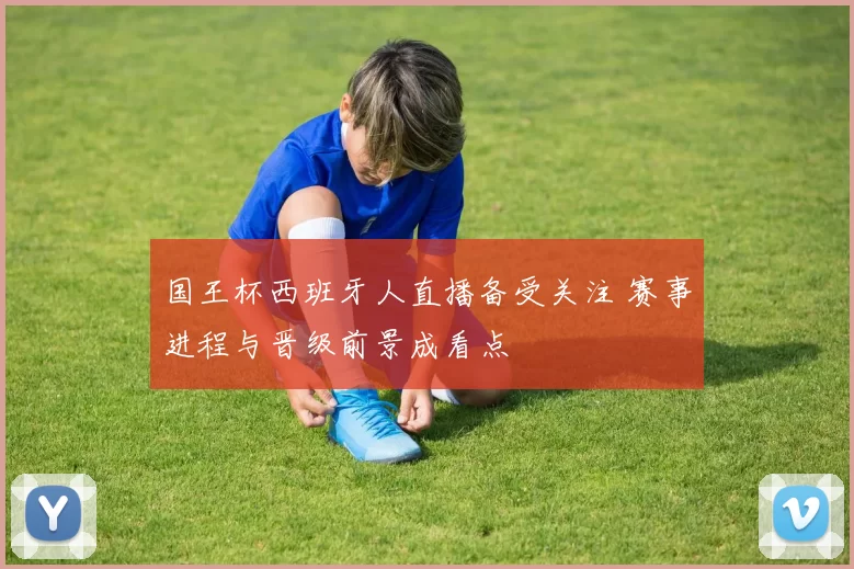 国王杯西班牙人直播备受关注 赛事进程与晋级前景成看点