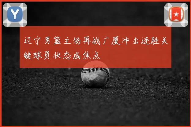 辽宁男篮主场再战广厦冲击连胜关键球员状态成焦点