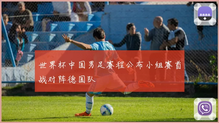 世界杯中国男足赛程公布小组赛首战对阵德国队