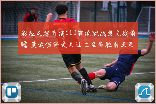 彩经足球直播500解读欧战焦点战前瞻 曼城伤停受关注主场争胜看点足