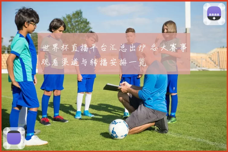 世界杯直播平台汇总出炉 各大赛事观看渠道与转播安排一览