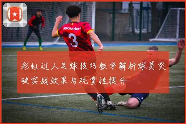 彩虹过人足球技巧教学解析球员突破实战效果与观赏性提升