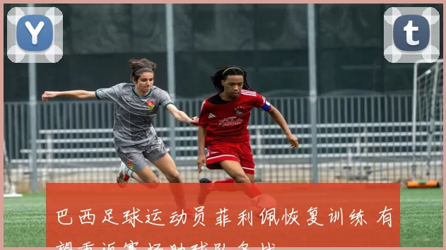 巴西足球运动员菲利佩恢复训练 有望重返赛场助球队备战