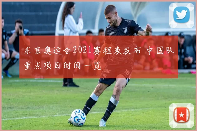 东京奥运会2021赛程表发布 中国队重点项目时间一览