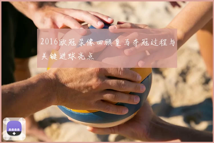2016欧冠录像回顾皇马夺冠过程与关键进球亮点