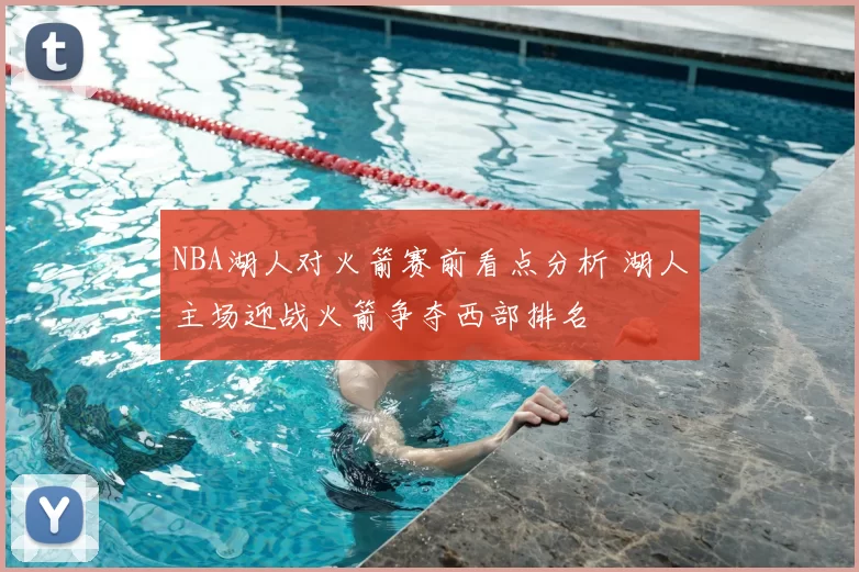 NBA湖人对火箭赛前看点分析 湖人主场迎战火箭争夺西部排名