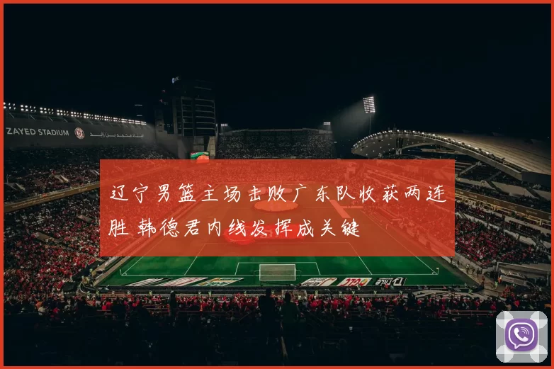 辽宁男篮主场击败广东队收获两连胜 韩德君内线发挥成关键