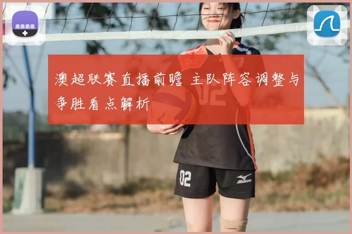 澳超联赛直播前瞻 主队阵容调整与争胜看点解析