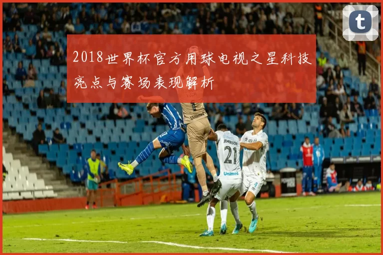 2018世界杯官方用球电视之星科技亮点与赛场表现解析
