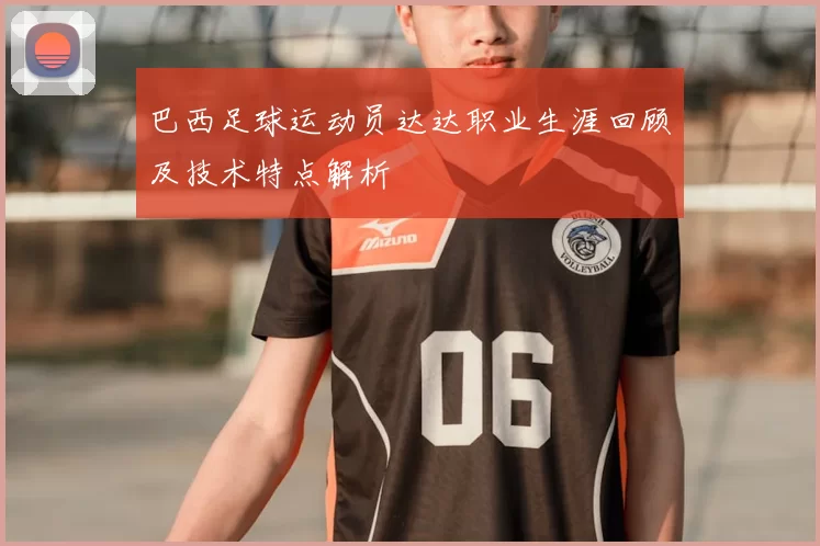 巴西足球运动员达达职业生涯回顾及技术特点解析