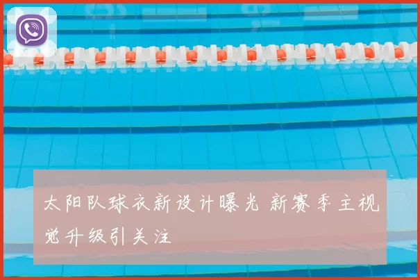 太阳队球衣新设计曝光 新赛季主视觉升级引关注